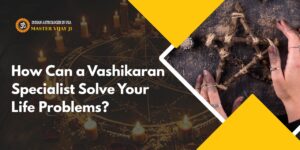 Read more about the article How Can a Vashikaran Specialist Solve Your Life Problems?